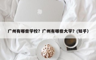 广州有哪些学校？广州有哪些大学？(知乎）