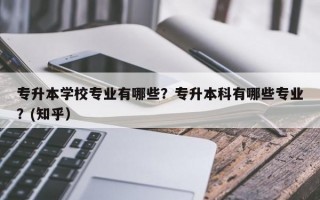 专升本学校专业有哪些？专升本科有哪些专业？(知乎）