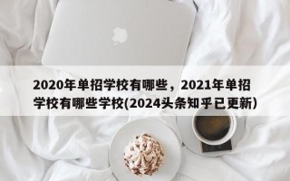 2020年单招学校有哪些，2021年单招学校有哪些学校(2024头条知乎已更新）