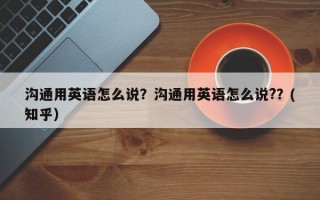 沟通用英语怎么说？沟通用英语怎么说?？(知乎）