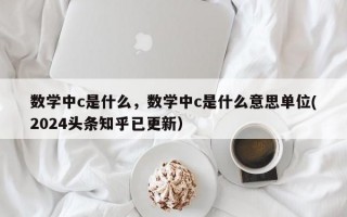 数学中c是什么，数学中c是什么意思单位(2024头条知乎已更新）