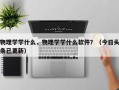 物理学学什么，物理学学什么软件？（今日头条已更新）