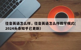 佳音英语怎么样，佳音英语怎么样教学模式(2024头条知乎已更新）