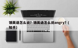 饿英语怎么说？饿英语怎么说angry？(知乎）