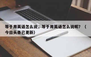 等于用英语怎么说，等于用英语怎么说呢？（今日头条已更新）