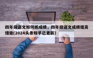 四年级语文如何抓成绩，四年级语文成绩提高措施(2024头条知乎已更新）