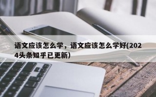 语文应该怎么学，语文应该怎么学好(2024头条知乎已更新）