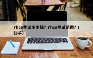 rhce考试多少钱？rhce考试范围？(知乎）