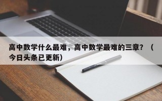 高中数学什么最难，高中数学最难的三章？（今日头条已更新）