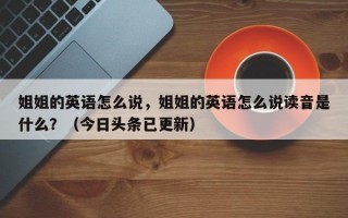 姐姐的英语怎么说，姐姐的英语怎么说读音是什么？（今日头条已更新）