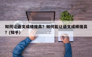 如何让语文成绩提高？如何能让语文成绩提高？(知乎）