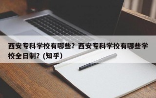 西安专科学校有哪些？西安专科学校有哪些学校全日制？(知乎）