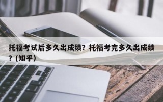 托福考试后多久出成绩？托福考完多久出成绩？(知乎）