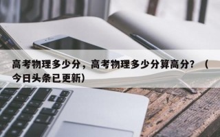 高考物理多少分，高考物理多少分算高分？（今日头条已更新）
