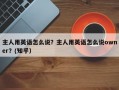主人用英语怎么说？主人用英语怎么说owner？(知乎）