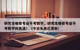 研究生哪些专业不考数学，研究生哪些专业不考数学和英语？（今日头条已更新）
