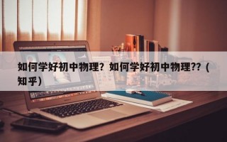 如何学好初中物理？如何学好初中物理?？(知乎）
