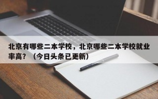 北京有哪些二本学校，北京哪些二本学校就业率高？（今日头条已更新）