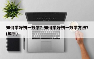 如何学好初一数学？如何学好初一数学方法？(知乎）