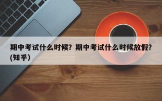 期中考试什么时候？期中考试什么时候放假？(知乎）