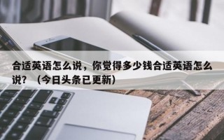 合适英语怎么说，你觉得多少钱合适英语怎么说？（今日头条已更新）
