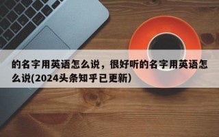 的名字用英语怎么说，很好听的名字用英语怎么说(2024头条知乎已更新）