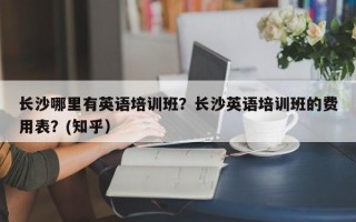 长沙哪里有英语培训班？长沙英语培训班的费用表？(知乎）