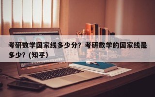 考研数学国家线多少分？考研数学的国家线是多少？(知乎）