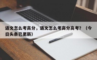 语文怎么考高分，语文怎么考高分高考？（今日头条已更新）