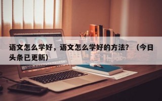 语文怎么学好，语文怎么学好的方法？（今日头条已更新）
