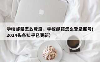 学校邮箱怎么登录，学校邮箱怎么登录账号(2024头条知乎已更新）
