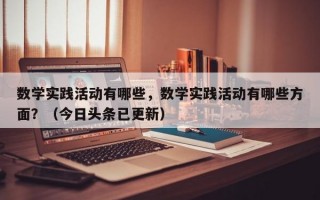 数学实践活动有哪些，数学实践活动有哪些方面？（今日头条已更新）