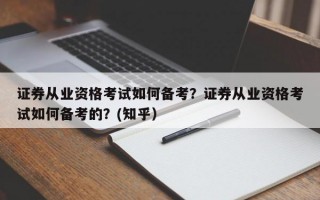 证券从业资格考试如何备考？证券从业资格考试如何备考的？(知乎）