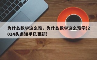 为什么数学这么难，为什么数学这么难学(2024头条知乎已更新）