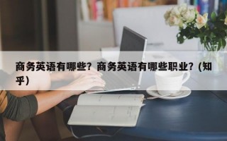商务英语有哪些？商务英语有哪些职业？(知乎）