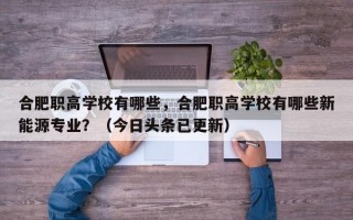 合肥职高学校有哪些，合肥职高学校有哪些新能源专业？（今日头条已更新）