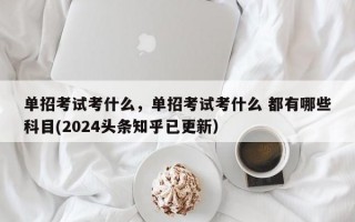 单招考试考什么，单招考试考什么 都有哪些科目(2024头条知乎已更新）