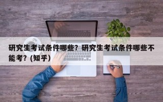 研究生考试条件哪些？研究生考试条件哪些不能考？(知乎）