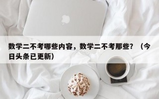 数学二不考哪些内容，数学二不考那些？（今日头条已更新）