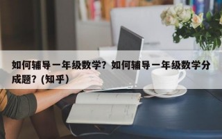 如何辅导一年级数学？如何辅导一年级数学分成题？(知乎）