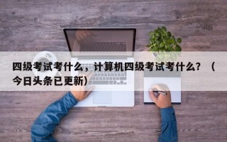 四级考试考什么，计算机四级考试考什么？（今日头条已更新）