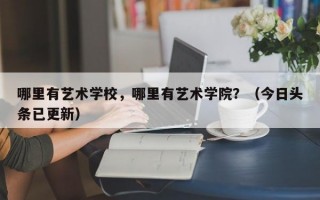 哪里有艺术学校，哪里有艺术学院？（今日头条已更新）