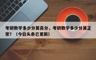 考研数学多少分算高分，考研数学多少分算正常？（今日头条已更新）