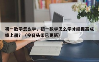 初一数学怎么学，初一数学怎么学才能提高成绩上册？（今日头条已更新）