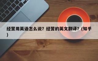 经营用英语怎么说？经营的英文翻译？(知乎）