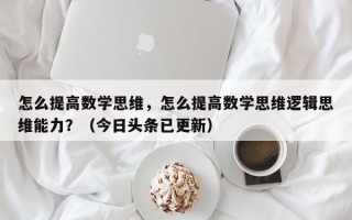 怎么提高数学思维，怎么提高数学思维逻辑思维能力？（今日头条已更新）