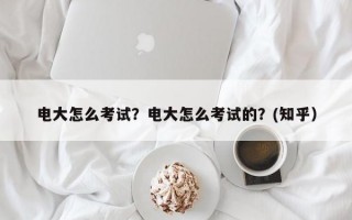 电大怎么考试？电大怎么考试的？(知乎）