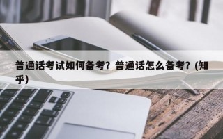 普通话考试如何备考？普通话怎么备考？(知乎）