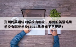 郑州的英语培训学校有哪些，郑州的英语培训学校有哪些学校(2024头条知乎已更新）