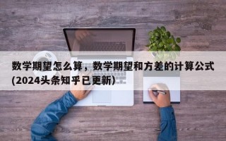 数学期望怎么算，数学期望和方差的计算公式(2024头条知乎已更新）